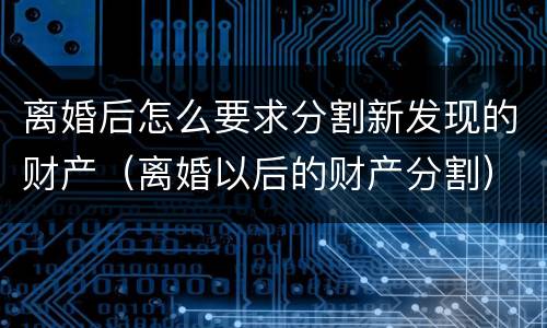 离婚后怎么要求分割新发现的财产（离婚以后的财产分割）