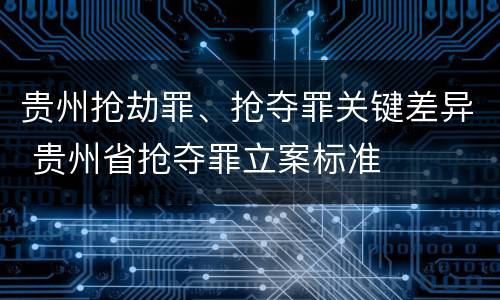 贵州抢劫罪、抢夺罪关键差异 贵州省抢夺罪立案标准