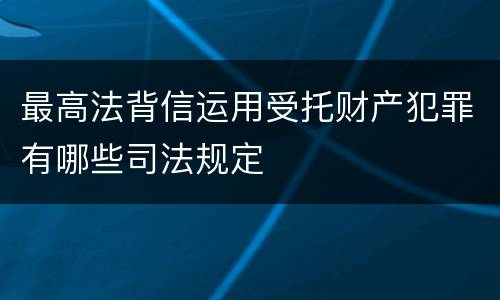 最高法背信运用受托财产犯罪有哪些司法规定