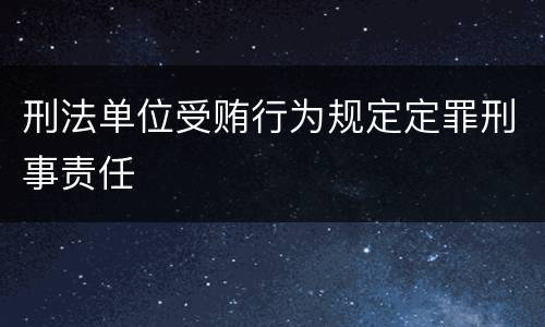 刑法单位受贿行为规定定罪刑事责任