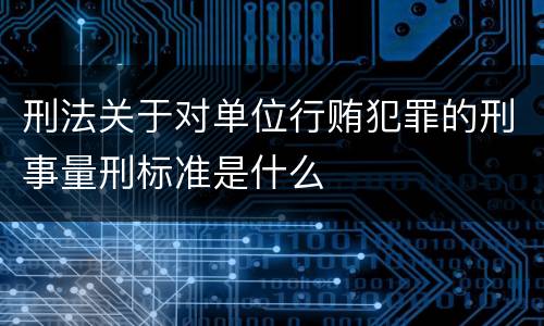 刑法关于对单位行贿犯罪的刑事量刑标准是什么