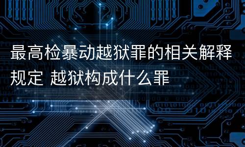 最高检暴动越狱罪的相关解释规定 越狱构成什么罪