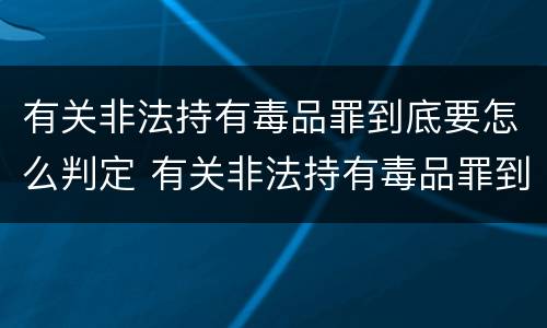 有关非法持有毒品罪到底要怎么判定 有关非法持有毒品罪到底要怎么判定呢
