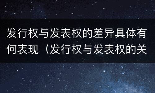 发行权与发表权的差异具体有何表现（发行权与发表权的关系）