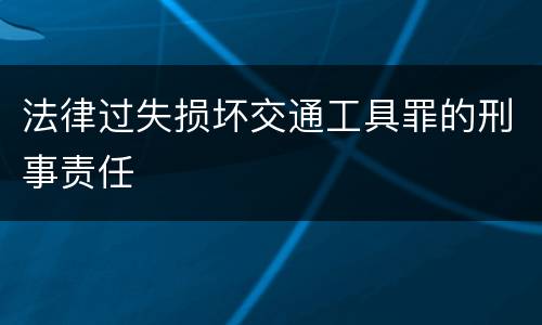 法律过失损坏交通工具罪的刑事责任
