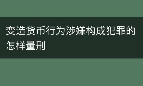 变造货币行为涉嫌构成犯罪的怎样量刑