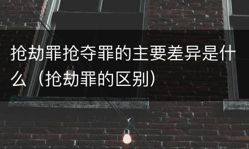 抢劫罪抢夺罪的主要差异是什么（抢劫罪的区别）