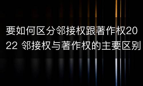 要如何区分邻接权跟著作权2022 邻接权与著作权的主要区别