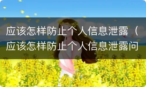 应该怎样防止个人信息泄露（应该怎样防止个人信息泄露问题）