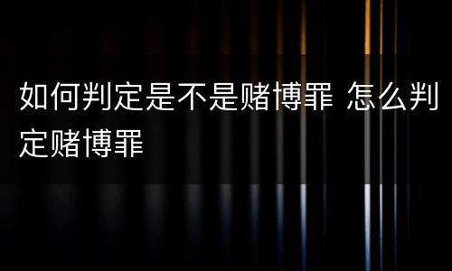 如何判定是不是赌博罪 怎么判定赌博罪