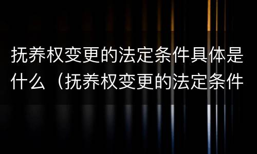抚养权变更的法定条件具体是什么（抚养权变更的法定条件具体是什么）