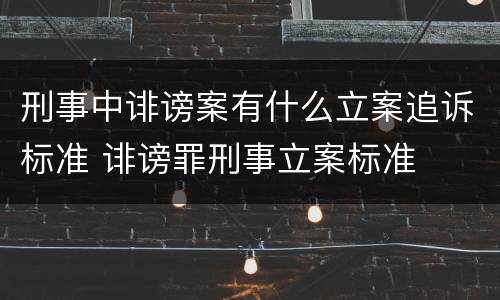 刑事中诽谤案有什么立案追诉标准 诽谤罪刑事立案标准