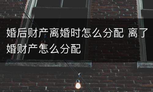 婚后财产离婚时怎么分配 离了婚财产怎么分配