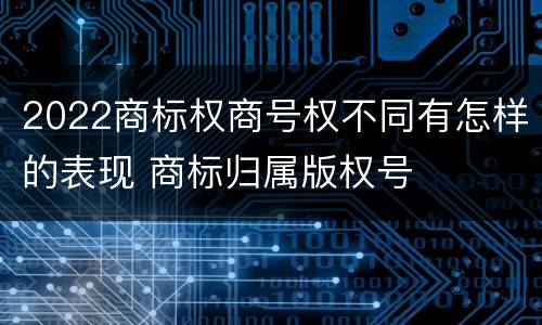 2022商标权商号权不同有怎样的表现 商标归属版权号
