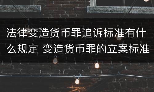 法律变造货币罪追诉标准有什么规定 变造货币罪的立案标准