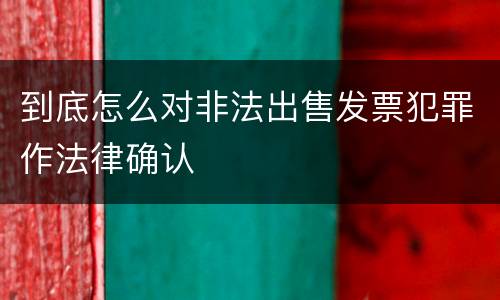 到底怎么对非法出售发票犯罪作法律确认