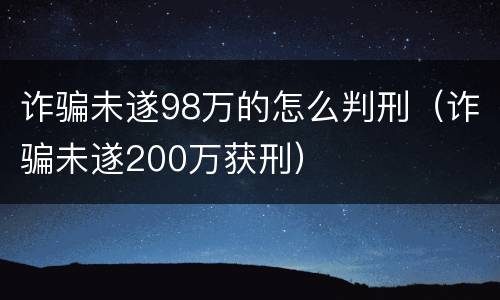 诈骗未遂98万的怎么判刑（诈骗未遂200万获刑）