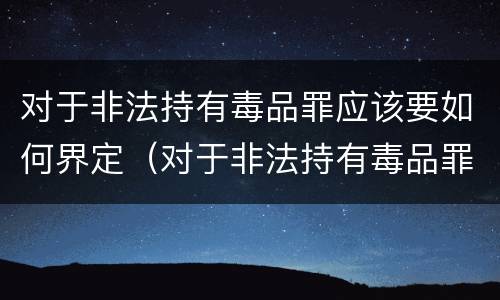 对于非法持有毒品罪应该要如何界定（对于非法持有毒品罪应该要如何界定罪名）