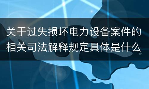 关于过失损坏电力设备案件的相关司法解释规定具体是什么