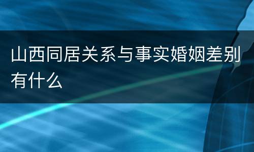 山西同居关系与事实婚姻差别有什么