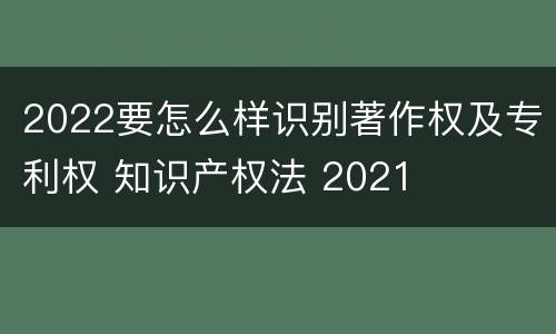 2022要怎么样识别著作权及专利权 知识产权法 2021