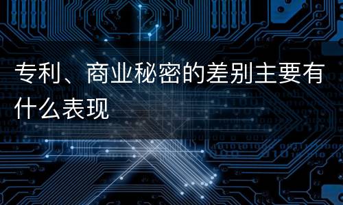 专利、商业秘密的差别主要有什么表现