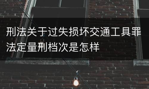 刑法关于过失损坏交通工具罪法定量刑档次是怎样