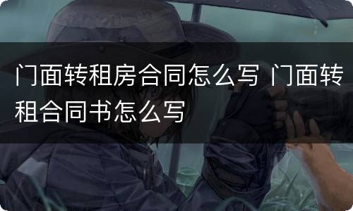 门面转租房合同怎么写 门面转租合同书怎么写