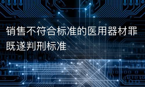 销售不符合标准的医用器材罪既遂判刑标准