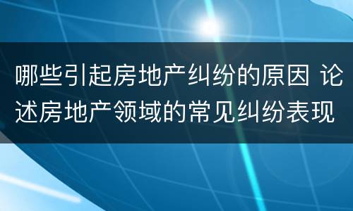 哪些引起房地产纠纷的原因 论述房地产领域的常见纠纷表现及其防范与处理