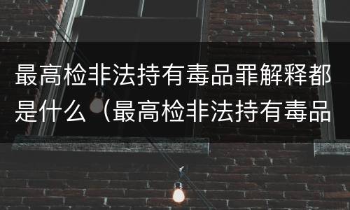 最高检非法持有毒品罪解释都是什么（最高检非法持有毒品罪解释都是什么内容）