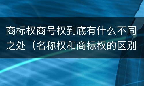商标权商号权到底有什么不同之处（名称权和商标权的区别）