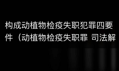 构成动植物检疫失职犯罪四要件（动植物检疫失职罪 司法解释）
