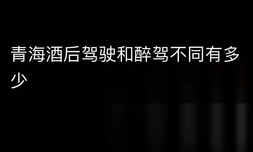 青海酒后驾驶和醉驾不同有多少