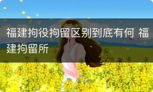 福建拘役拘留区别到底有何 福建拘留所