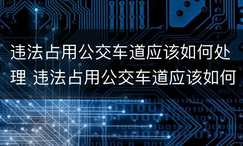 违法占用公交车道应该如何处理 违法占用公交车道应该如何处理呢