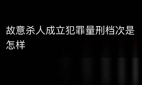 故意杀人成立犯罪量刑档次是怎样