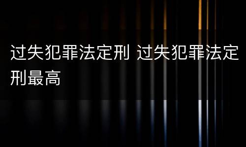 过失犯罪法定刑 过失犯罪法定刑最高