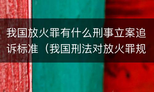 我国放火罪有什么刑事立案追诉标准（我国刑法对放火罪规定了）