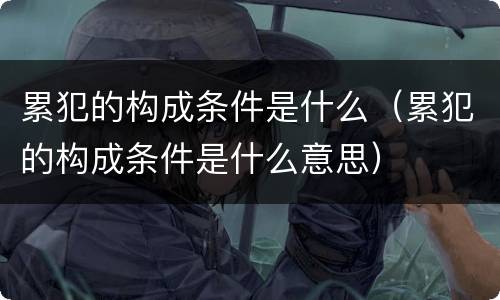 累犯的构成条件是什么（累犯的构成条件是什么意思）