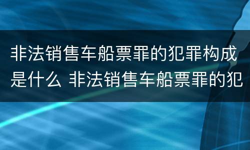 非法销售车船票罪的犯罪构成是什么 非法销售车船票罪的犯罪构成是什么