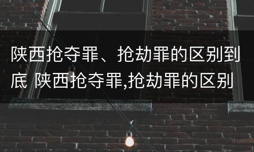 陕西抢夺罪、抢劫罪的区别到底 陕西抢夺罪,抢劫罪的区别到底是