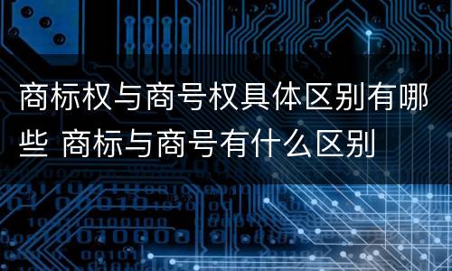 商标权与商号权具体区别有哪些 商标与商号有什么区别