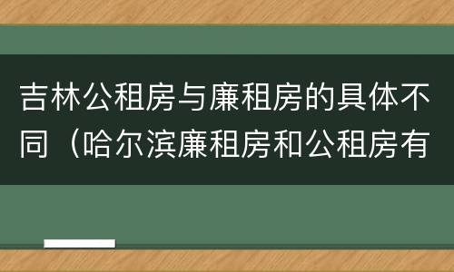 吉林公租房与廉租房的具体不同（哈尔滨廉租房和公租房有什么区别）