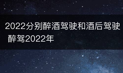 2022分别醉酒驾驶和酒后驾驶 醉驾2022年