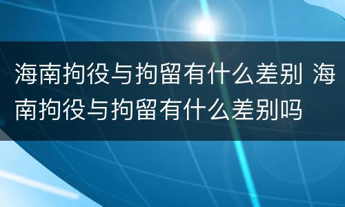 海南拘役与拘留有什么差别 海南拘役与拘留有什么差别吗