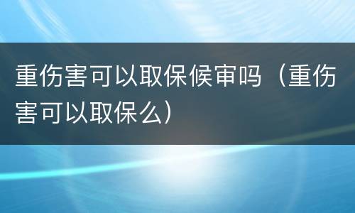 重伤害可以取保候审吗（重伤害可以取保么）