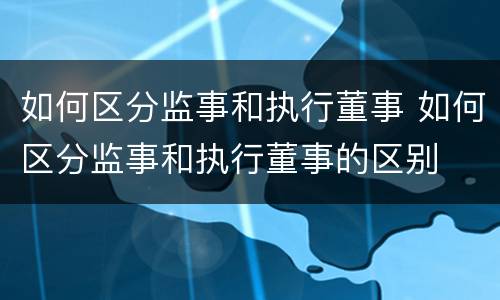 如何区分监事和执行董事 如何区分监事和执行董事的区别