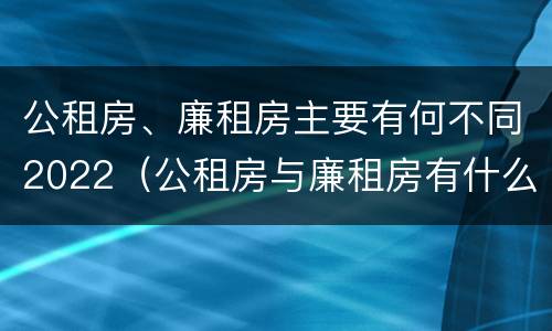 公租房、廉租房主要有何不同2022（公租房与廉租房有什么不同）