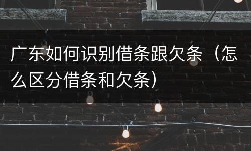 广东如何识别借条跟欠条（怎么区分借条和欠条）